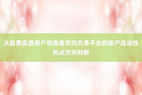 从股票实盘用户视角看双向交易平台的账户流动性热点方向判断