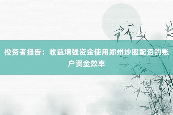 投资者报告：收益增强资金使用郑州炒股配资的账户资金效率
