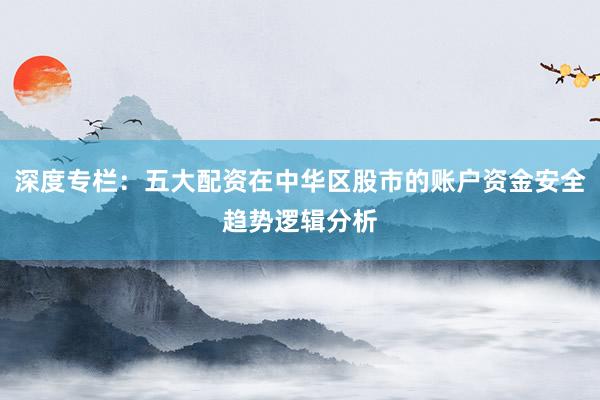 深度专栏：五大配资在中华区股市的账户资金安全趋势逻辑分析