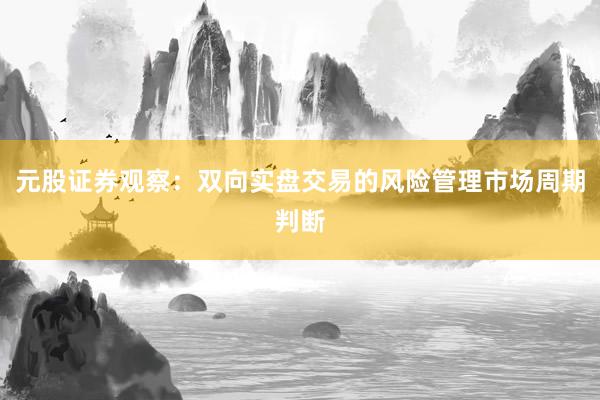 元股证券观察：双向实盘交易的风险管理市场周期判断