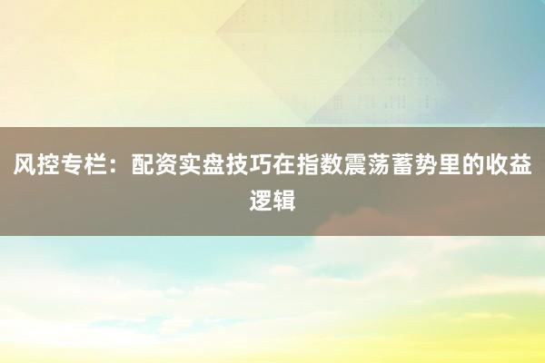 风控专栏：配资实盘技巧在指数震荡蓄势里的收益逻辑