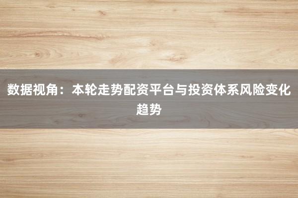 数据视角：本轮走势配资平台与投资体系风险变化趋势