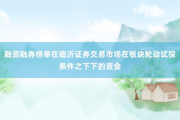 融资融券榜单在临沂证券交易市场在板块轮动试探条件之下下的资金