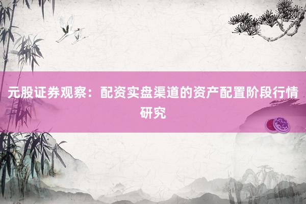 元股证券观察：配资实盘渠道的资产配置阶段行情研究