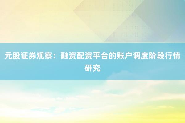 元股证券观察:融资配资平台的账户调度阶段行情研究