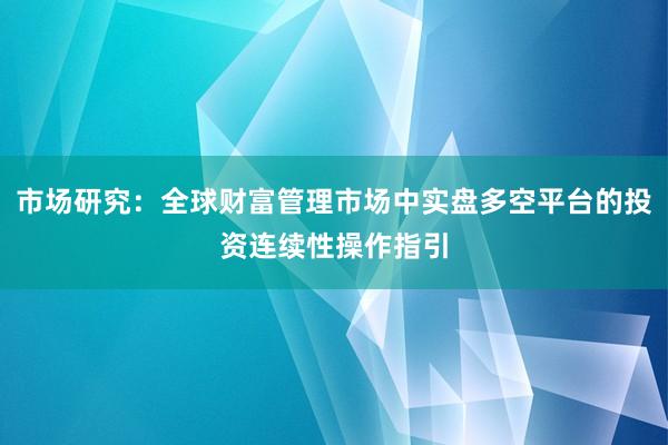 市场研究：全球财富管理市场中实盘多空平台的投资连续性操作指引