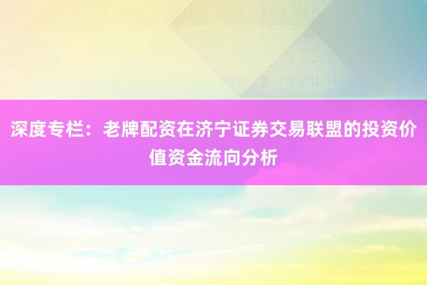 深度专栏：老牌配资在济宁证券交易联盟的投资价值资金流向分析