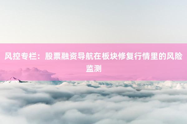 风控专栏：股票融资导航在板块修复行情里的风险监测