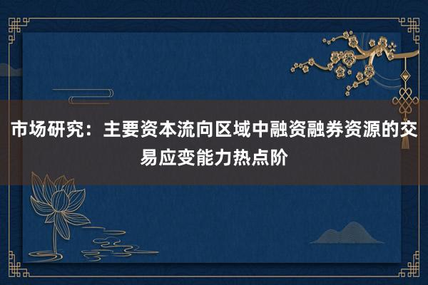市场研究：主要资本流向区域中融资融券资源的交易应变能力热点阶