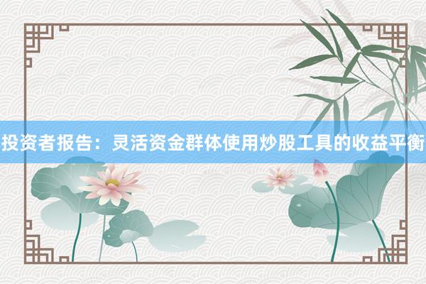 投资者报告：灵活资金群体使用炒股工具的收益平衡