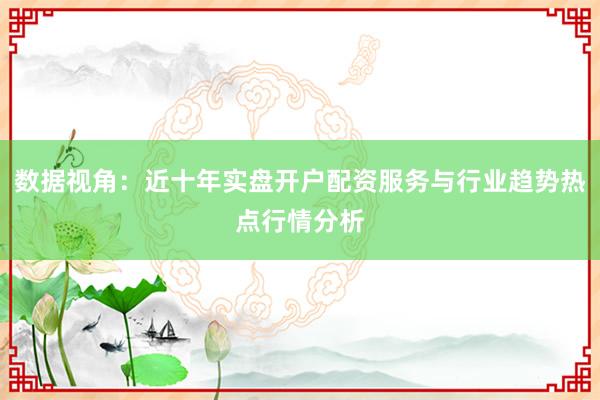 数据视角:近十年实盘开户配资服务与行业趋势热点行情分析