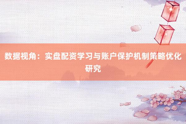 数据视角：实盘配资学习与账户保护机制策略优化研究