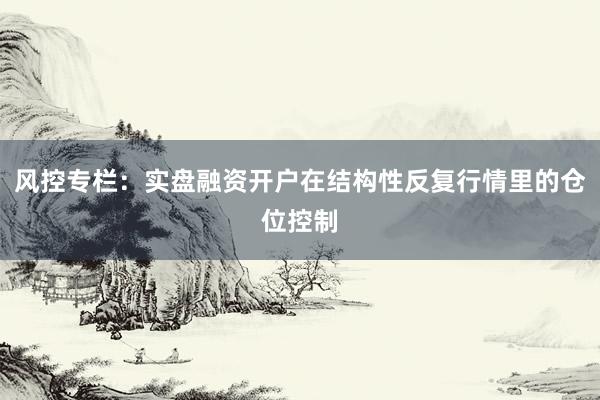 风控专栏：实盘融资开户在结构性反复行情里的仓位控制