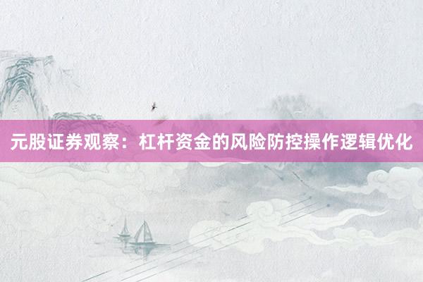 元股证券观察：杠杆资金的风险防控操作逻辑优化