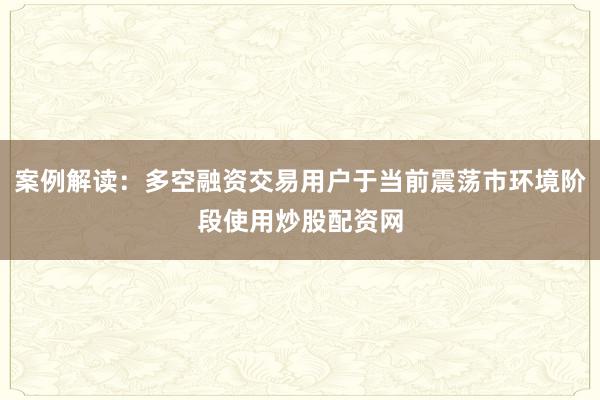 案例解读：多空融资交易用户于当前震荡市环境阶段使用炒股配资网
