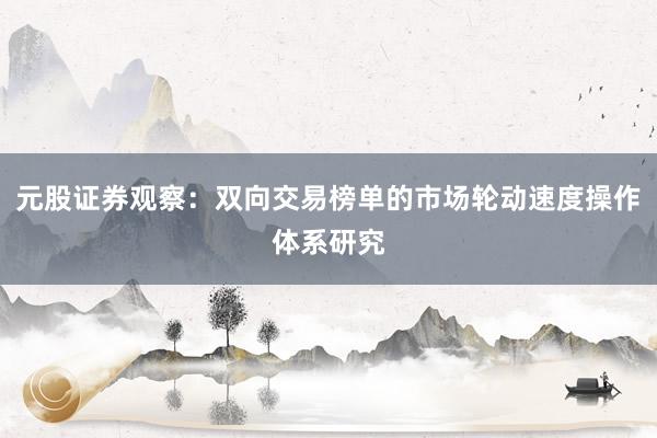 元股证券观察：双向交易榜单的市场轮动速度操作体系研究