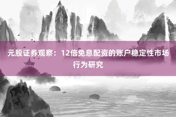 元股证券观察：12倍免息配资的账户稳定性市场行为研究