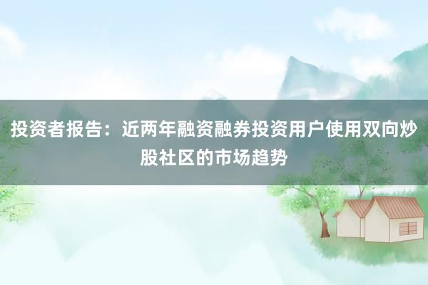 投资者报告:近两年融资融券投资用户使用双向炒股社区的市场趋势