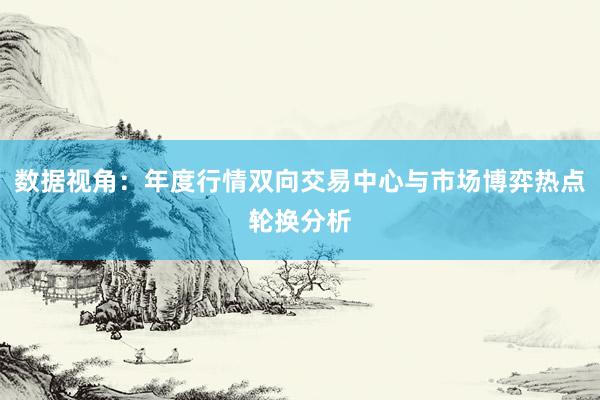 数据视角：年度行情双向交易中心与市场博弈热点轮换分析