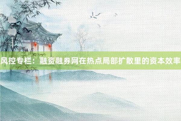 风控专栏：融资融券网在热点局部扩散里的资本效率