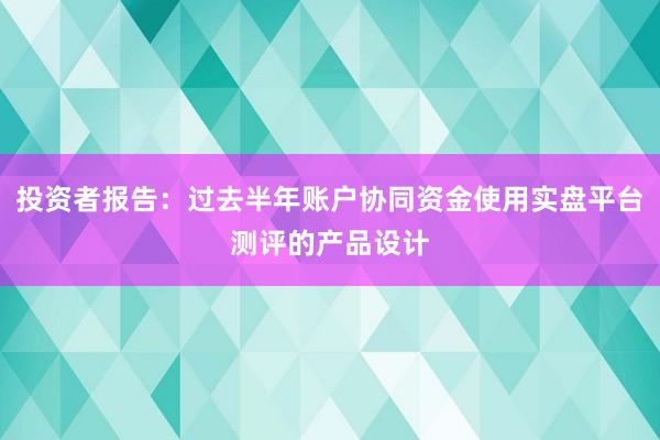投资者报告：过去半年账户协同资金使用实盘平台测评的产品设计