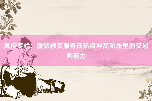 风控专栏:股票融资服务在热点冲高阶段里的交易判断力