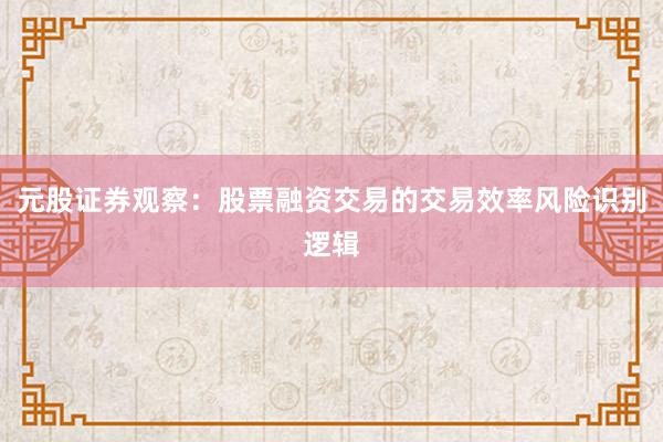 元股证券观察：股票融资交易的交易效率风险识别逻辑
