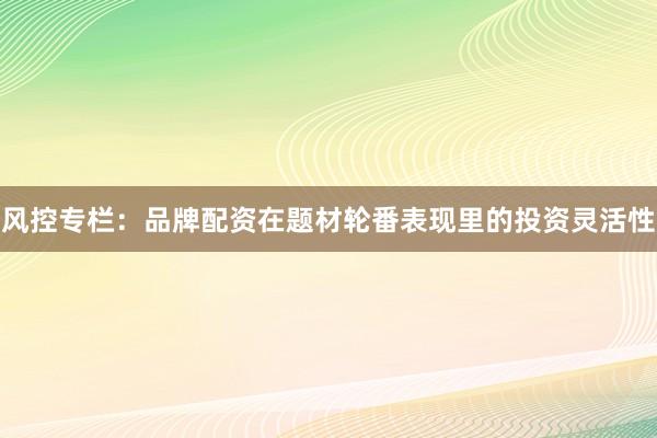 风控专栏：品牌配资在题材轮番表现里的投资灵活性