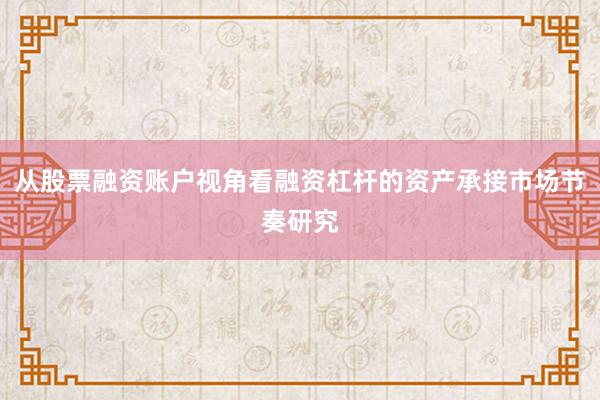 从股票融资账户视角看融资杠杆的资产承接市场节奏研究