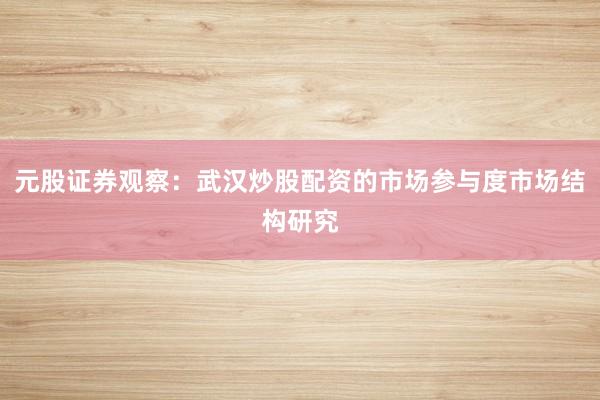 元股证券观察：武汉炒股配资的市场参与度市场结构研究