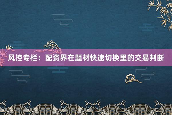 风控专栏:配资界在题材快速切换里的交易判断