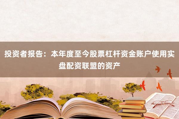 投资者报告：本年度至今股票杠杆资金账户使用实盘配资联盟的资产