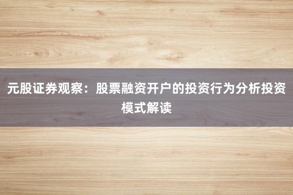 元股证券观察：股票融资开户的投资行为分析投资模式解读