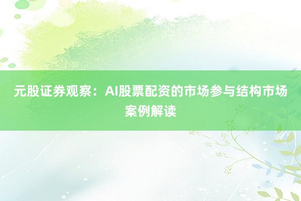 元股证券观察：AI股票配资的市场参与结构市场案例解读