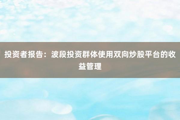 投资者报告：波段投资群体使用双向炒股平台的收益管理