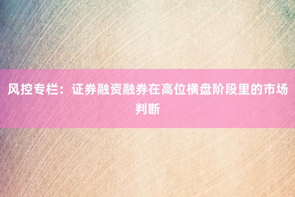 风控专栏:证券融资融券在高位横盘阶段里的市场判断