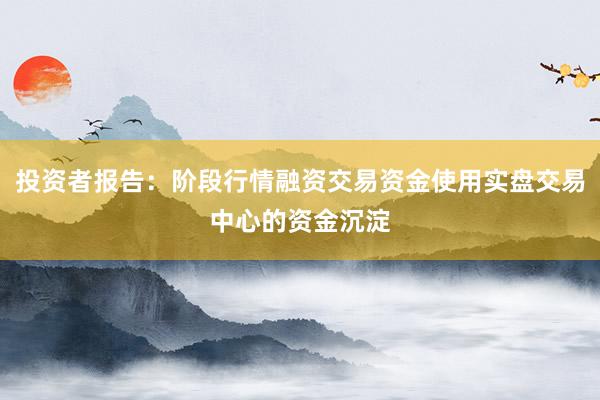 投资者报告：阶段行情融资交易资金使用实盘交易中心的资金沉淀