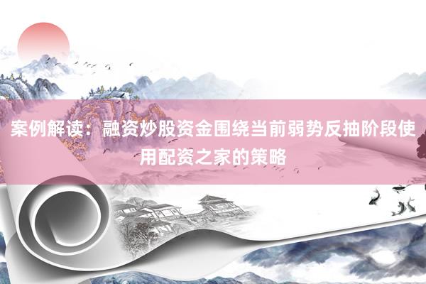 案例解读：融资炒股资金围绕当前弱势反抽阶段使用配资之家的策略