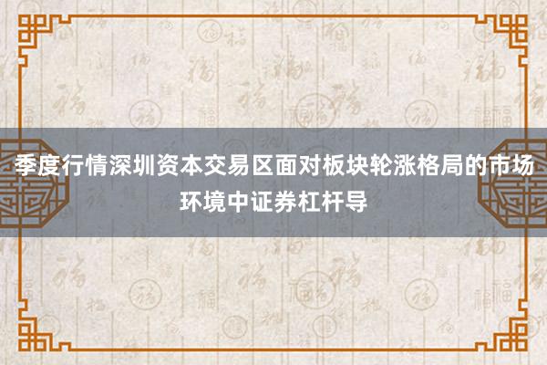 季度行情深圳资本交易区面对板块轮涨格局的市场环境中证券杠杆导