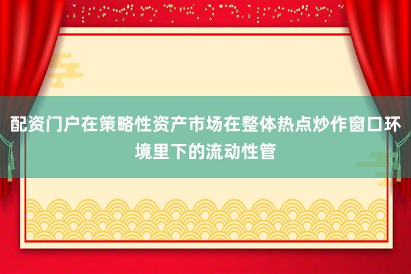 配资门户在策略性资产市场在整体热点炒作窗口环境里下的流动性管