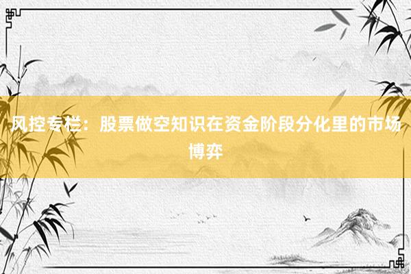 风控专栏：股票做空知识在资金阶段分化里的市场博弈