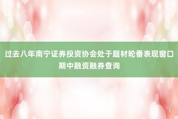 过去八年南宁证券投资协会处于题材轮番表现窗口期中融资融券查询