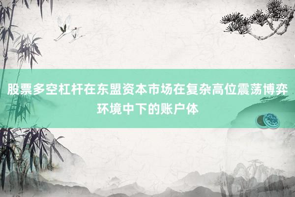 股票多空杠杆在东盟资本市场在复杂高位震荡博弈环境中下的账户体