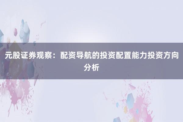 元股证券观察:配资导航的投资配置能力投资方向分析
