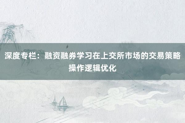 深度专栏：融资融券学习在上交所市场的交易策略操作逻辑优化