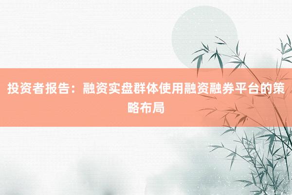 投资者报告：融资实盘群体使用融资融券平台的策略布局