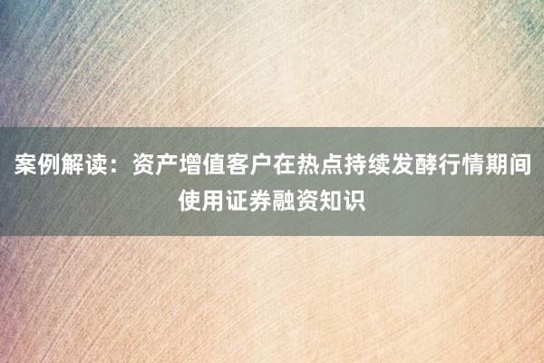 案例解读：资产增值客户在热点持续发酵行情期间使用证券融资知识