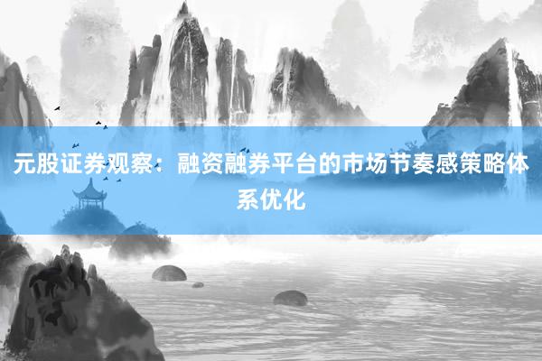 元股证券观察：融资融券平台的市场节奏感策略体系优化