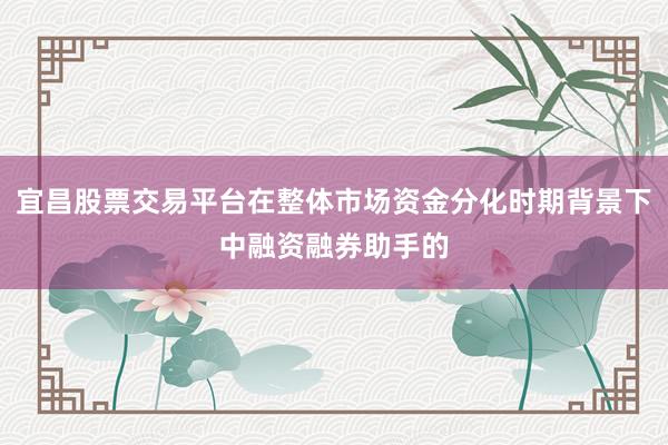 宜昌股票交易平台在整体市场资金分化时期背景下中融资融券助手的