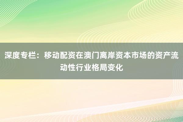 深度专栏：移动配资在澳门离岸资本市场的资产流动性行业格局变化